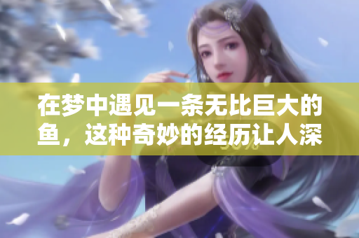 在梦中遇见一条无比巨大的鱼，这种奇妙的经历让人深思。
