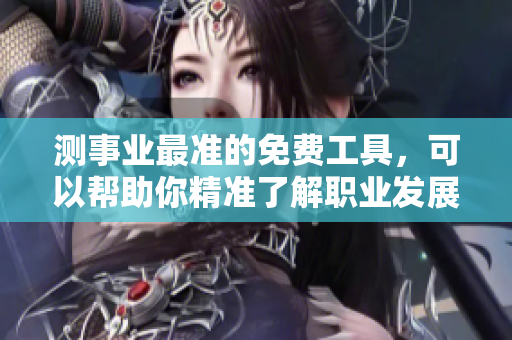 测事业最准的免费工具，可以帮助你精准了解职业发展方向