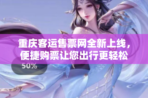 重庆客运售票网全新上线，便捷购票让您出行更轻松