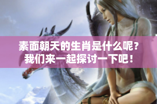 素面朝天的生肖是什么呢？我们来一起探讨一下吧！