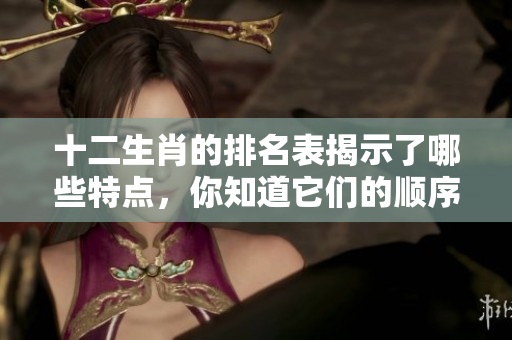 十二生肖的排名表揭示了哪些特点，你知道它们的顺序吗