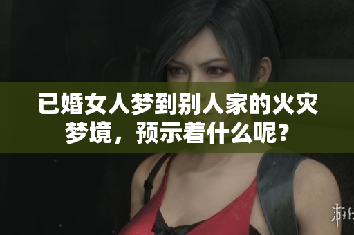 已婚女人梦到别人家的火灾梦境，预示着什么呢？