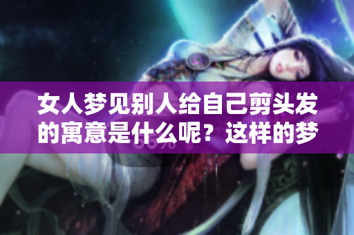 女人梦见别人给自己剪头发的寓意是什么呢？这样的梦好不好呢？