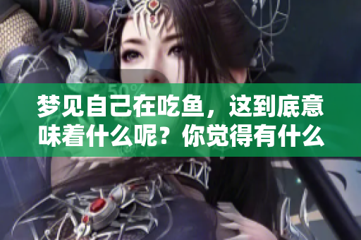 梦见自己在吃鱼，这到底意味着什么呢？你觉得有什么特别的含义吗？