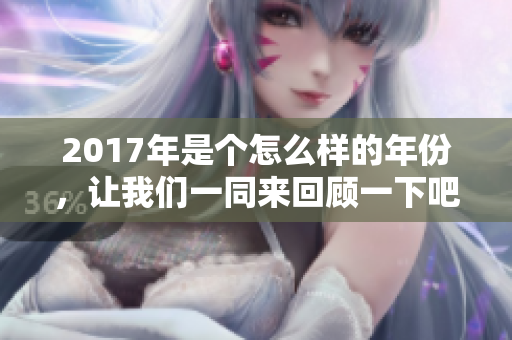 2017年是个怎么样的年份，让我们一同来回顾一下吧