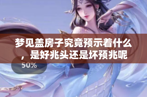 梦见盖房子究竟预示着什么，是好兆头还是坏预兆呢