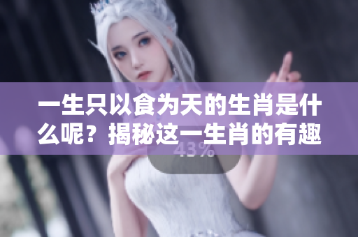一生只以食为天的生肖是什么呢？揭秘这一生肖的有趣特点