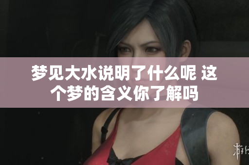 梦见大水说明了什么呢 这个梦的含义你了解吗