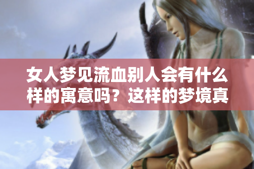 女人梦见流血别人会有什么样的寓意吗？这样的梦境真的好吗？