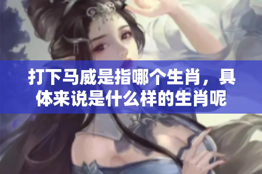 打下马威是指哪个生肖，具体来说是什么样的生肖呢