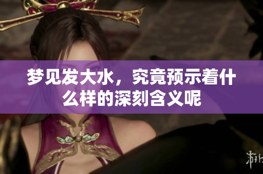 梦见发大水，究竟预示着什么样的深刻含义呢