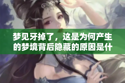 梦见牙掉了，这是为何产生的梦境背后隐藏的原因是什么呢