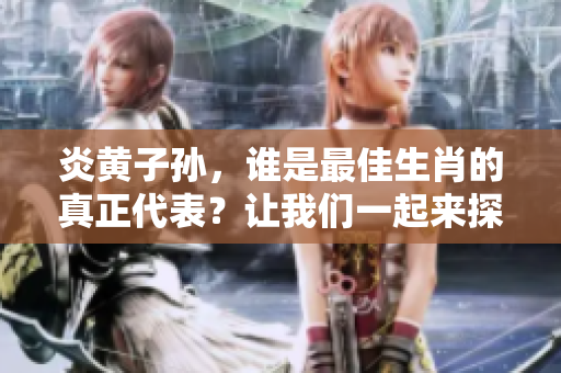 炎黄子孙，谁是最佳生肖的真正代表？让我们一起来探讨一下。