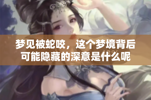 梦见被蛇咬，这个梦境背后可能隐藏的深意是什么呢