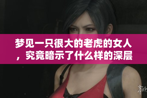 梦见一只很大的老虎的女人，究竟暗示了什么样的深层含义呢
