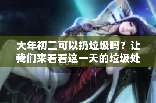 大年初二可以扔垃圾吗？让我们来看看这一天的垃圾处理规定