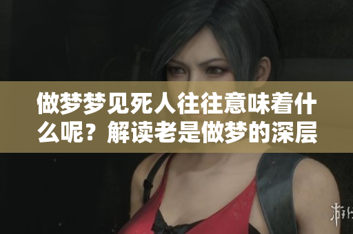 做梦梦见死人往往意味着什么呢？解读老是做梦的深层含义