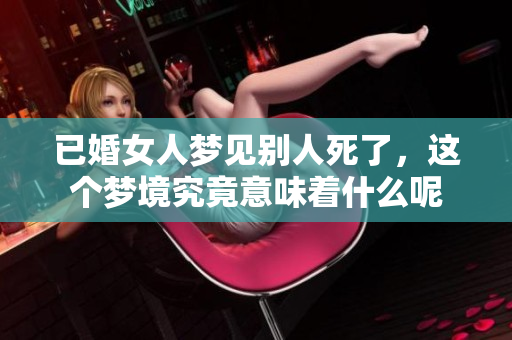 已婚女人梦见别人死了，这个梦境究竟意味着什么呢