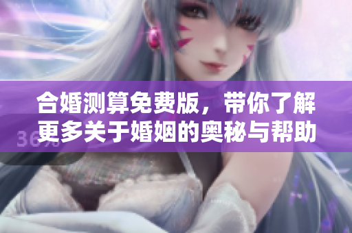 合婚测算免费版，带你了解更多关于婚姻的奥秘与帮助