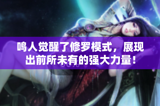 鸣人觉醒了修罗模式，展现出前所未有的强大力量！