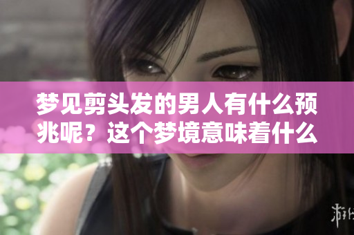 梦见剪头发的男人有什么预兆呢？这个梦境意味着什么呢？