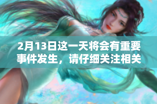 2月13日这一天将会有重要事件发生，请仔细关注相关动态更新。