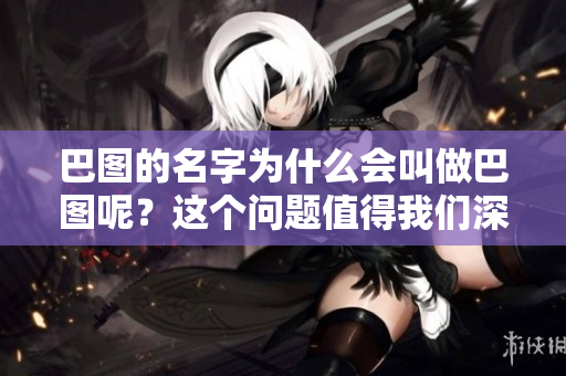 巴图的名字为什么会叫做巴图呢？这个问题值得我们深入探讨一下。
