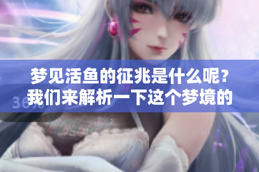 梦见活鱼的征兆是什么呢？我们来解析一下这个梦境的含义吧。