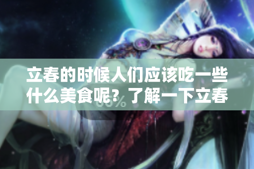 立春的时候人们应该吃一些什么美食呢？了解一下立春要吃什么东西吧！