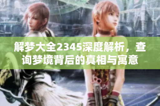 解梦大全2345深度解析，查询梦境背后的真相与寓意