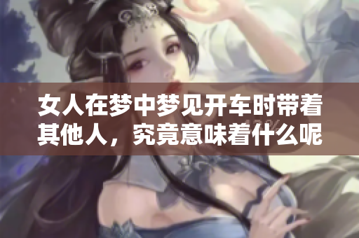 女人在梦中梦见开车时带着其他人，究竟意味着什么呢