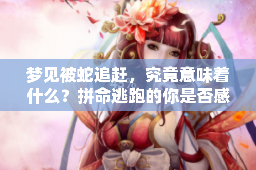 梦见被蛇追赶，究竟意味着什么？拼命逃跑的你是否感受到焦虑？