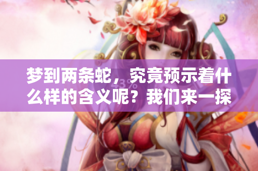梦到两条蛇，究竟预示着什么样的含义呢？我们来一探究竟。