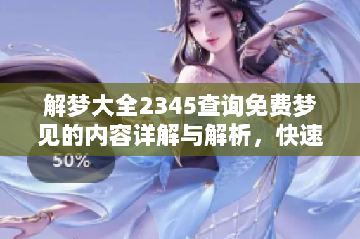 解梦大全2345查询免费梦见的内容详解与解析，快速了解梦境背后的意义