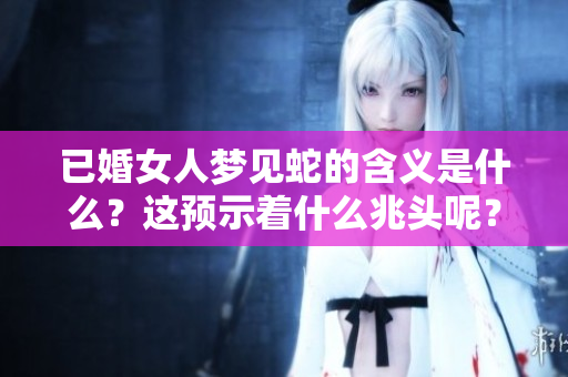 已婚女人梦见蛇的含义是什么？这预示着什么兆头呢？