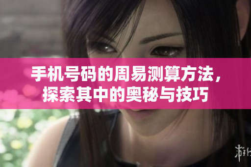 手机号码的周易测算方法，探索其中的奥秘与技巧