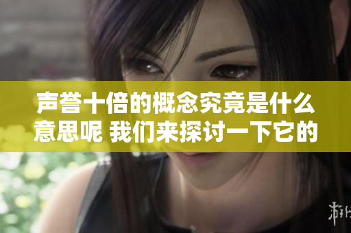 声誉十倍的概念究竟是什么意思呢 我们来探讨一下它的深刻含义与影响