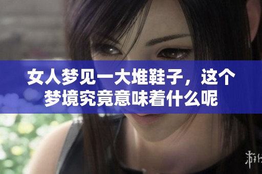 女人梦见一大堆鞋子，这个梦境究竟意味着什么呢