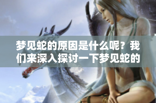 梦见蛇的原因是什么呢？我们来深入探讨一下梦见蛇的背后含义。