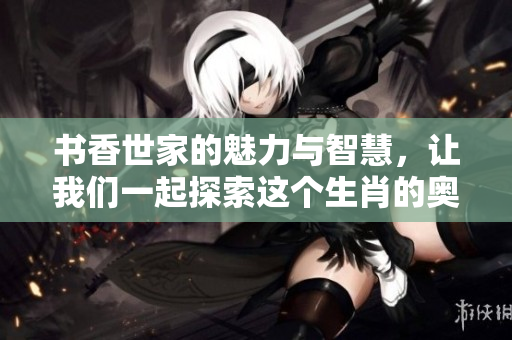书香世家的魅力与智慧，让我们一起探索这个生肖的奥秘