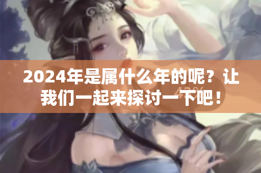 2024年是属什么年的呢？让我们一起来探讨一下吧！