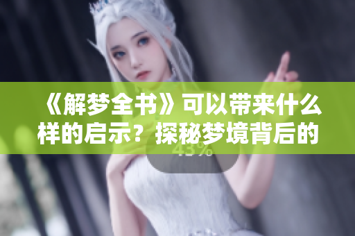 《解梦全书》可以带来什么样的启示？探秘梦境背后的深意与解析。