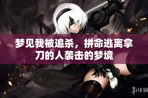 梦见我被追杀，拼命逃离拿刀的人袭击的梦境