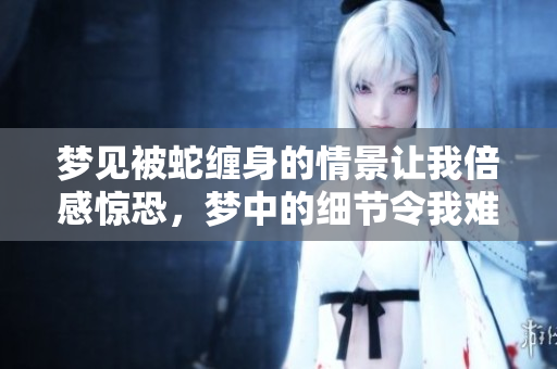 梦见被蛇缠身的情景让我倍感惊恐，梦中的细节令我难以忘怀