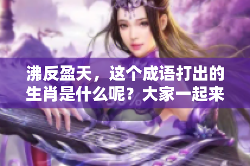沸反盈天，这个成语打出的生肖是什么呢？大家一起来猜猜吧！