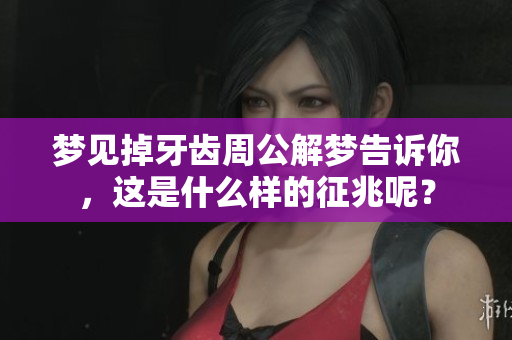 梦见掉牙齿周公解梦告诉你，这是什么样的征兆呢？