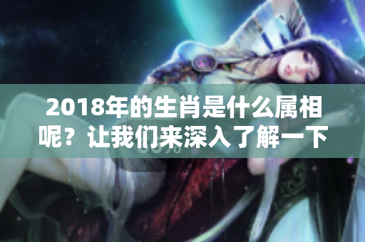 2018年的生肖是什么属相呢？让我们来深入了解一下。