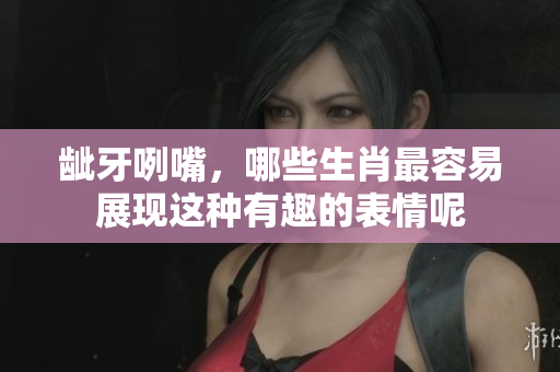 龇牙咧嘴，哪些生肖最容易展现这种有趣的表情呢