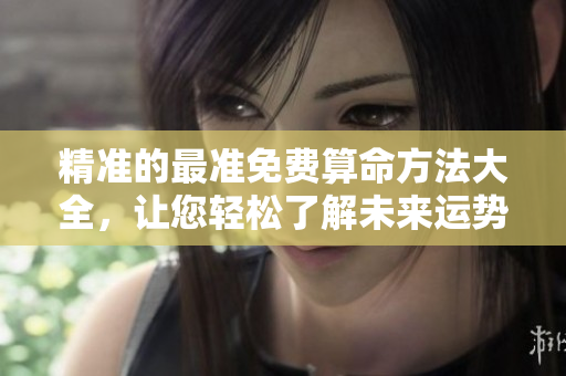 精准的最准免费算命方法大全，让您轻松了解未来运势与命运解析