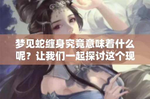 梦见蛇缠身究竟意味着什么呢？让我们一起探讨这个现象。